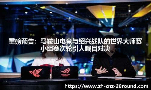 重磅预告：马鞍山电竞与绍兴战队的世界大师赛小组赛次轮引人瞩目对决
