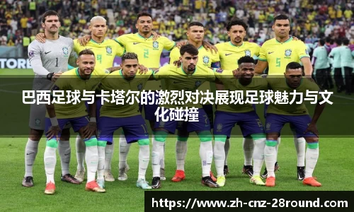 巴西足球与卡塔尔的激烈对决展现足球魅力与文化碰撞